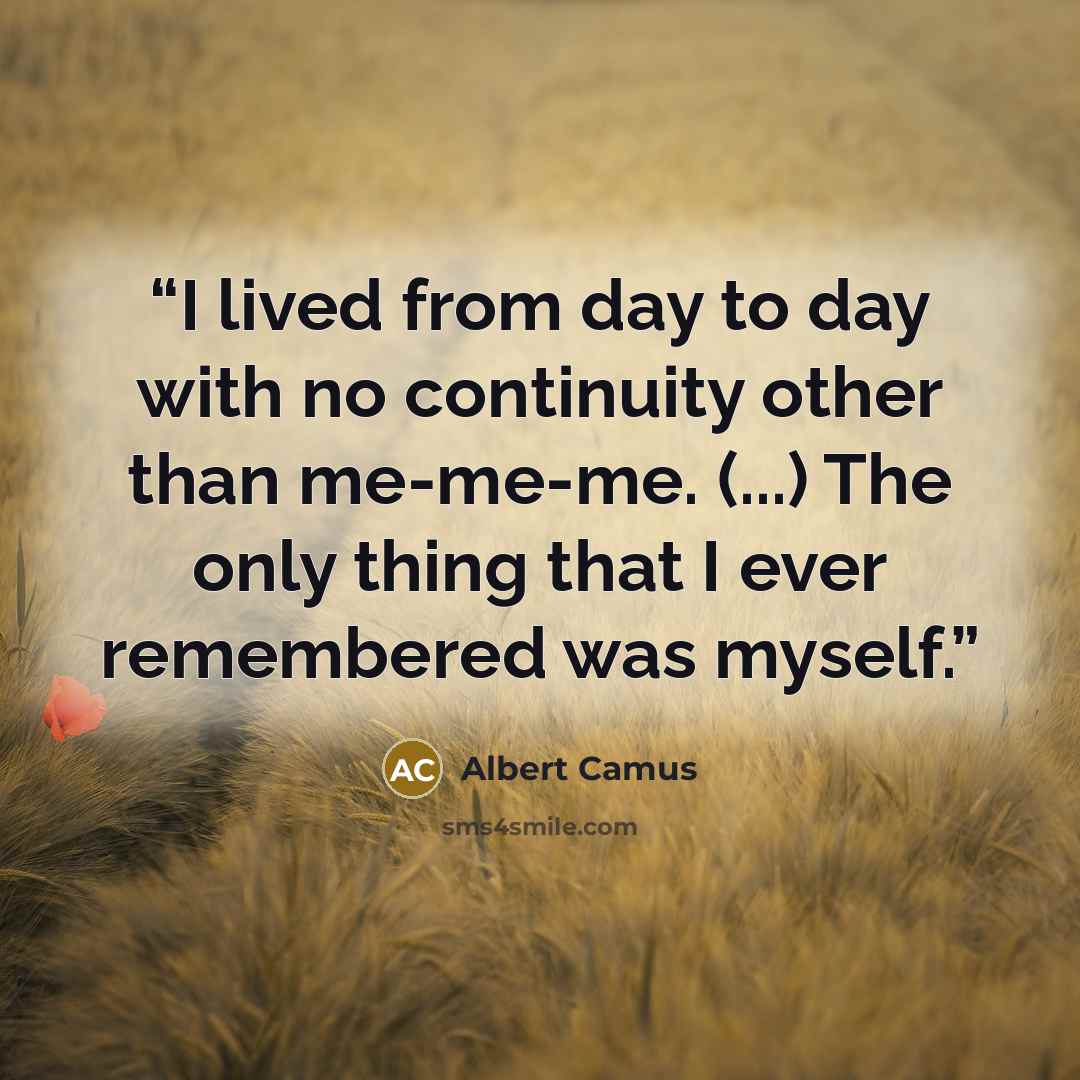 “I lived from day to day with no continuity other than me-me-me. (...) The only thing that I ever remembered was myself.” quote by Albert Camus