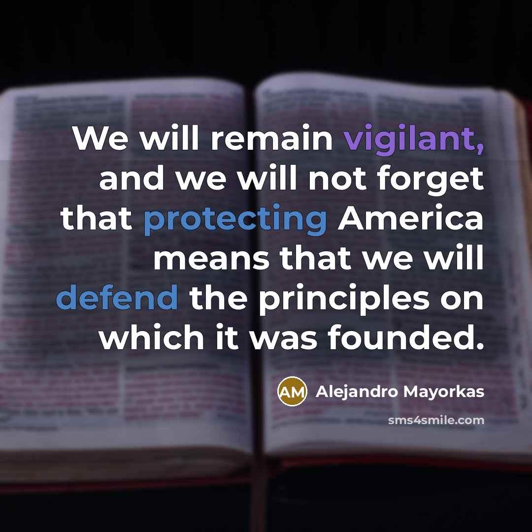 “We will remain vigilant, and we will not forget that protecting America means that we will defend the principles on which it was founded.” quote by Alejandro Mayorkas