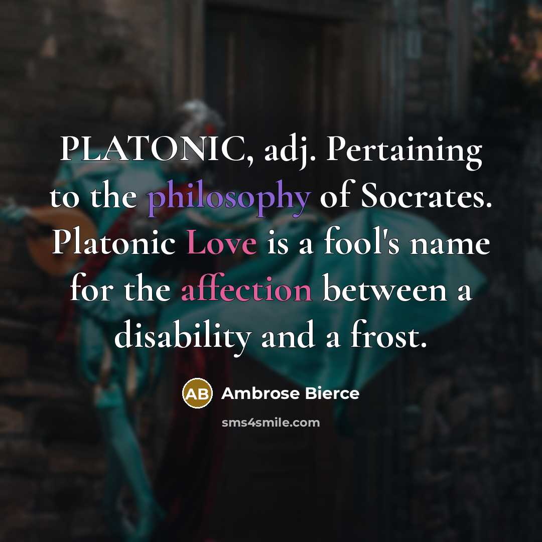 “PLATONIC, adj. Pertaining to the philosophy of Socrates. Platonic Love is a fool's name for the affection between a disability and a frost.” quote by Ambrose Bierce