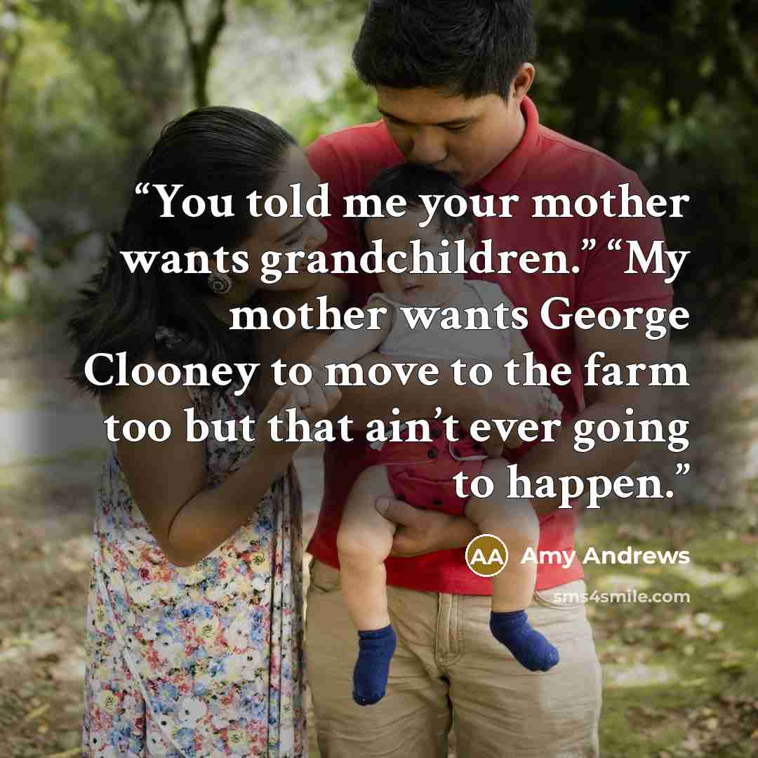 “You told me your mother wants grandchildren.” “My mother wants George Clooney to move to the farm too but that ain’t ever going to happen.” quote by Amy Andrews