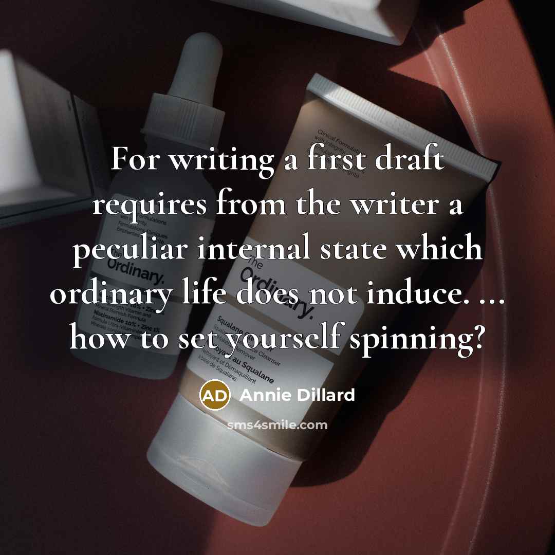 “For writing a first draft requires from the writer a peculiar internal state which ordinary life does not induce. ... how to set yourself spinning?” quote by Annie Dillard