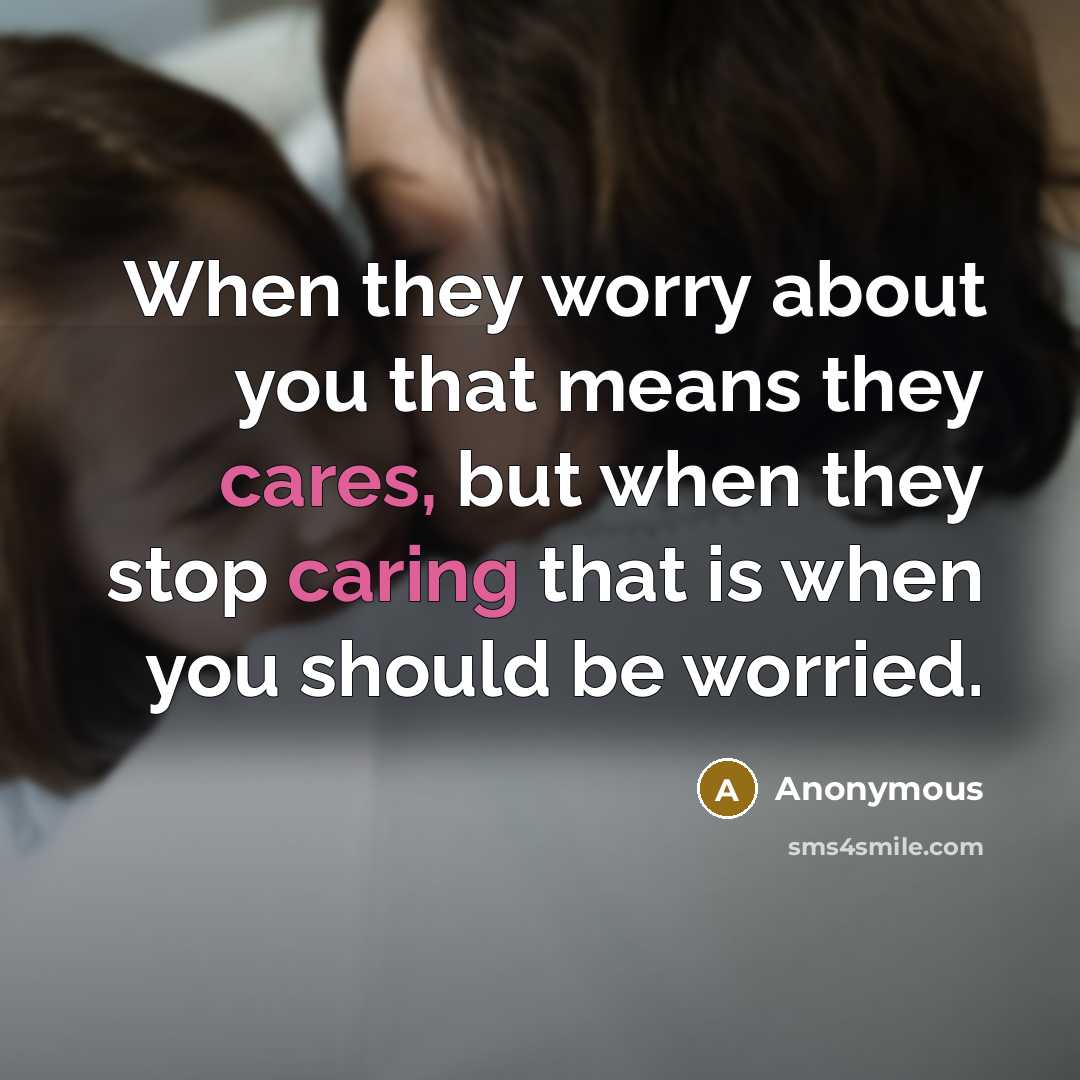 “When they worry about you that means they cares, but when they stop caring that is when you should be worried.” quote by Anonymous