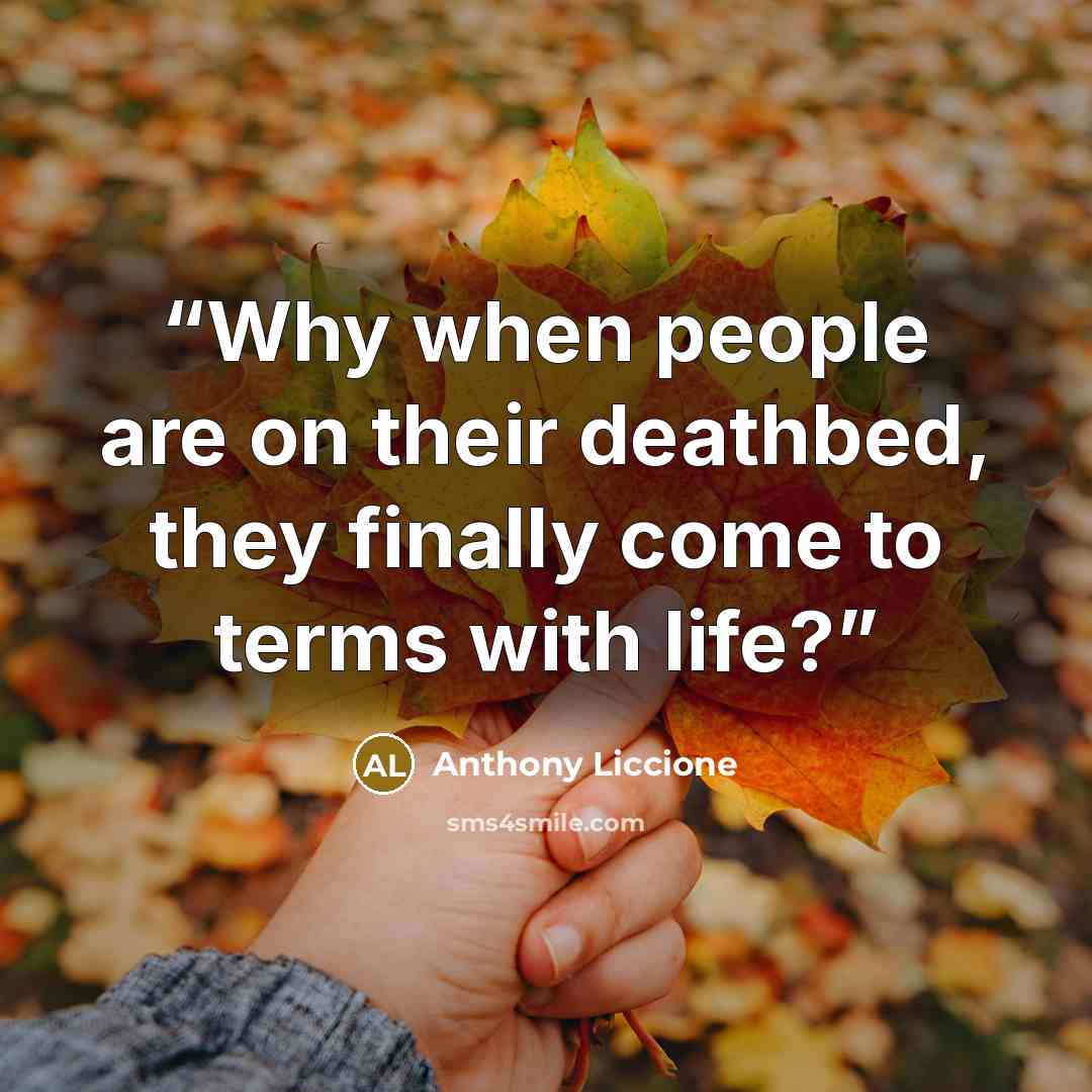 “Why when people are on their deathbed, they finally come to terms with life?” quote by Anthony Liccione