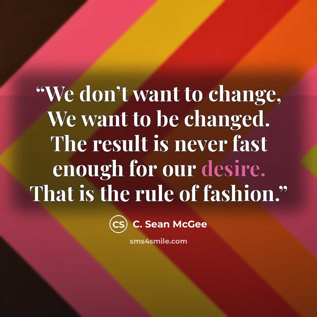“We don’t want to change, We want to be changed. The result is never fast enough for our desire. That is the rule of fashion.” quote by C. Sean McGee