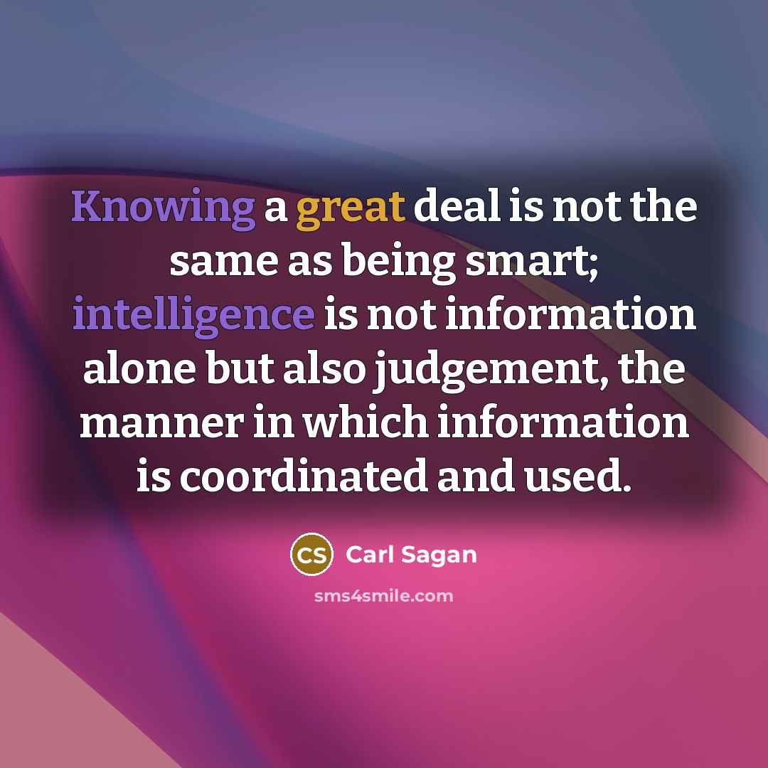 “Knowing a great deal is not the same as being smart; intelligence is not information alone but also judgement, the manner in which information is coordinated and used.” quote by Carl Sagan