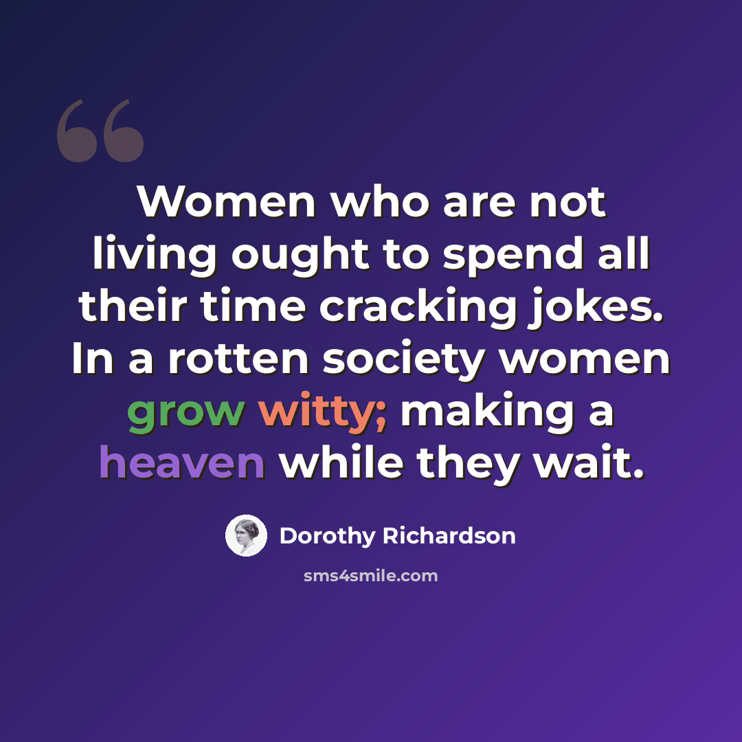 “Women who are not living ought to spend all their time cracking jokes. In a rotten society women grow witty; making a heaven while they wait.” quote by Dorothy Richardson