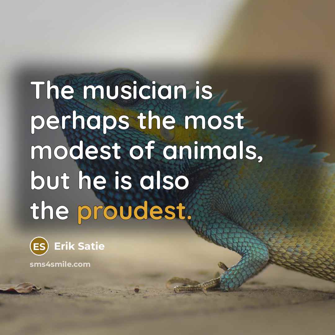 “The musician is perhaps the most modest of animals, but he is also the proudest.” quote by Erik Satie