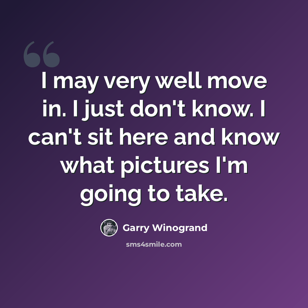 “I may very well move in. I just don't know. I can't sit here and know what pictures I'm going to take.” quote by Garry Winogrand