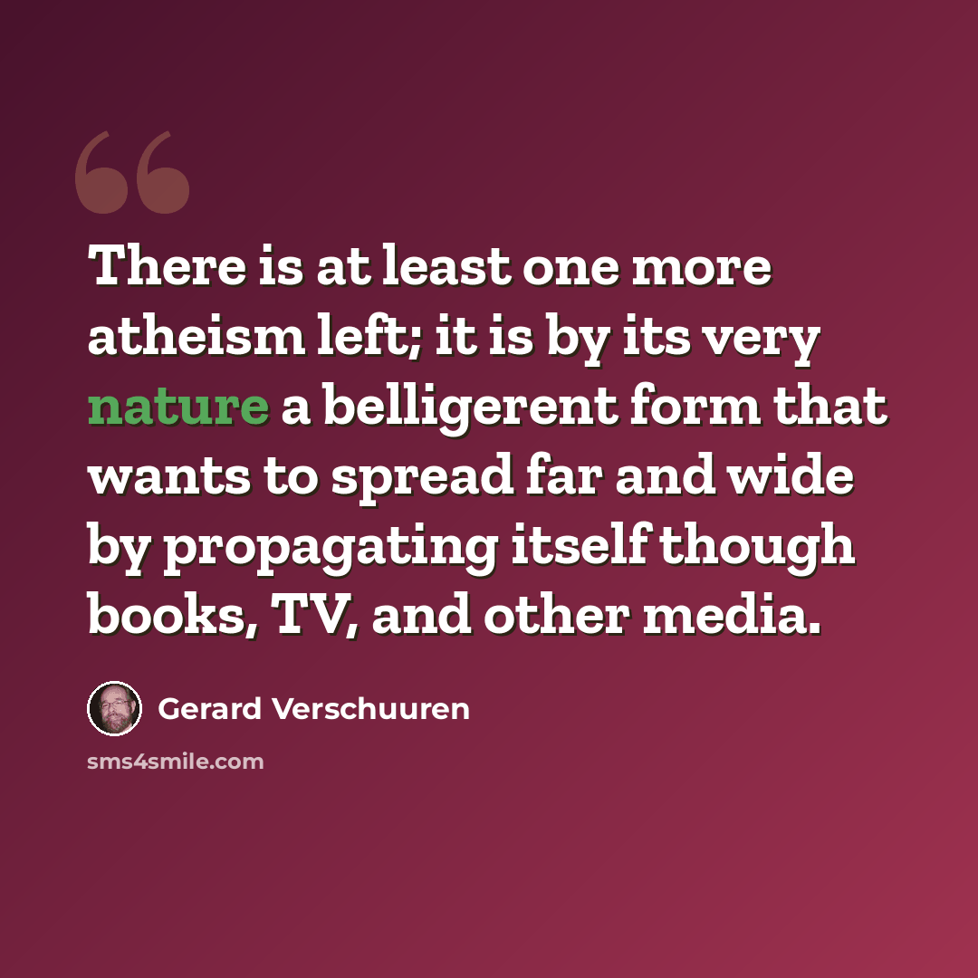“There is at least one more atheism left; it is by its very nature a belligerent form that wants to spread far and wide by propagating itself though books, TV, and other media.” quote by Gerard Verschuuren