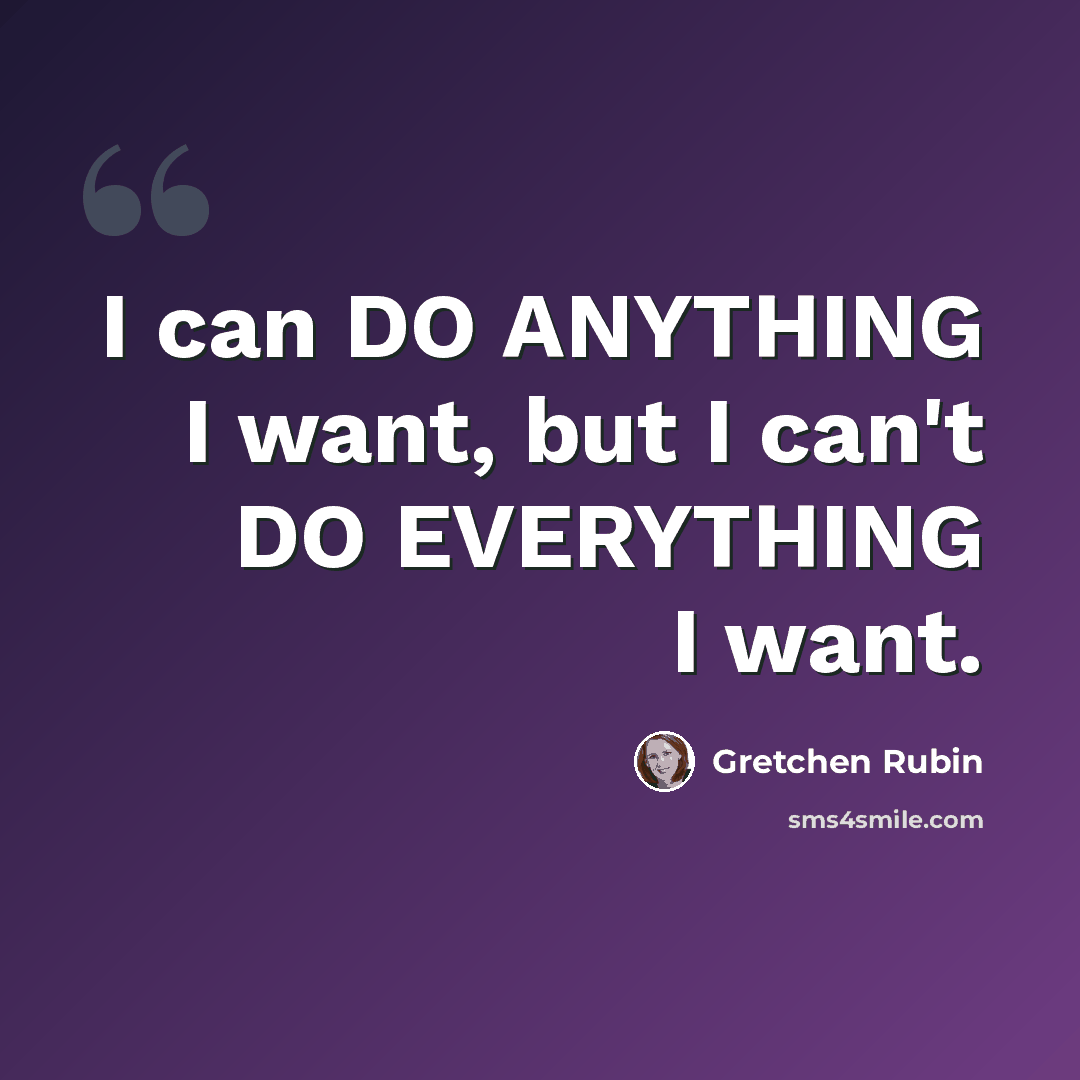 “I can DO ANYTHING I want, but I can't DO EVERYTHING I want.” quote by Gretchen Rubin