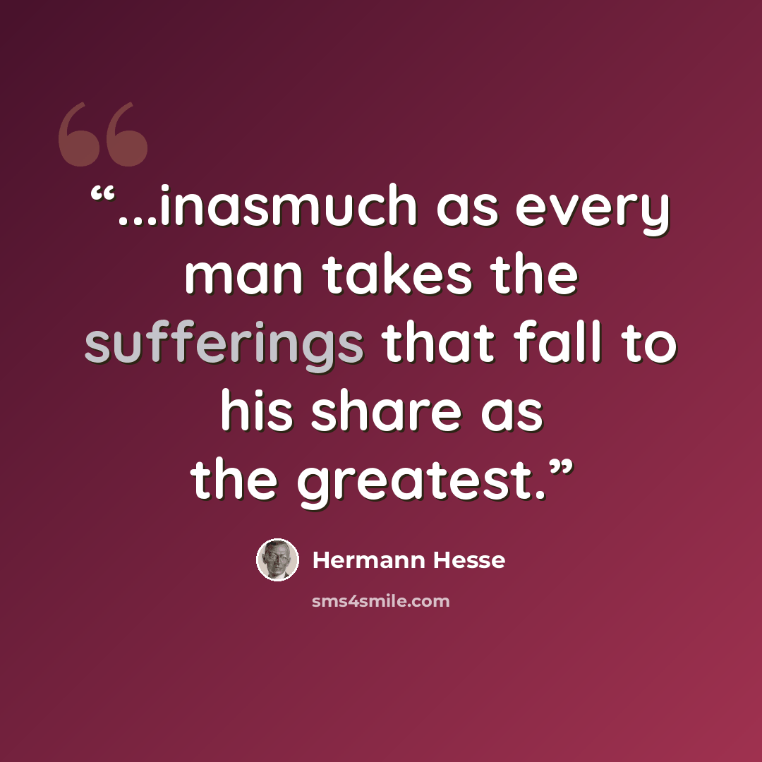 “...inasmuch as every man takes the sufferings that fall to his share as the greatest.” quote by Hermann Hesse