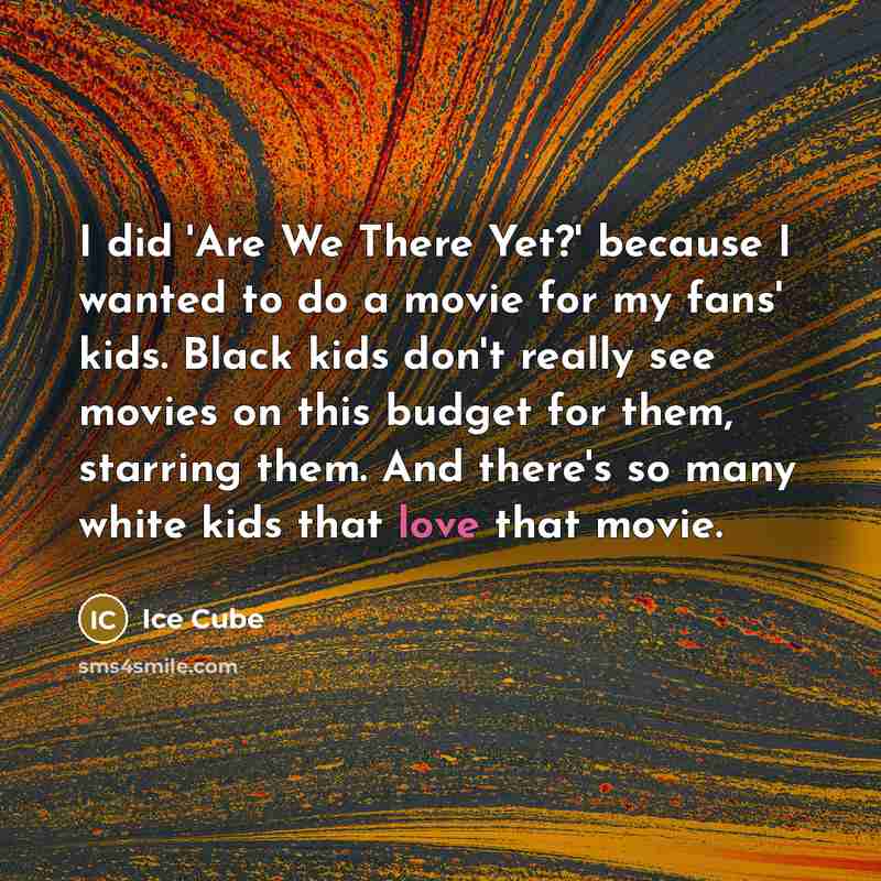 “I did 'Are We There Yet?' because I wanted to do a movie for my fans' kids. Black kids don't really see movies on this budget for them, starring them. And there's so many white kids that love that movie.” quote by Ice Cube