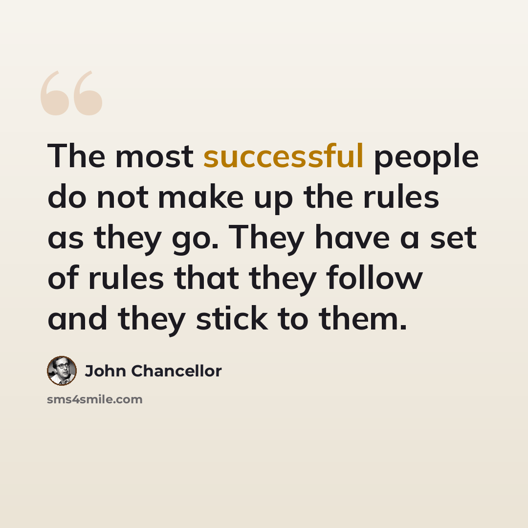“The most successful people do not make up the rules as they go. They have a set of rules that they follow and they stick to them.” quote by John Chancellor