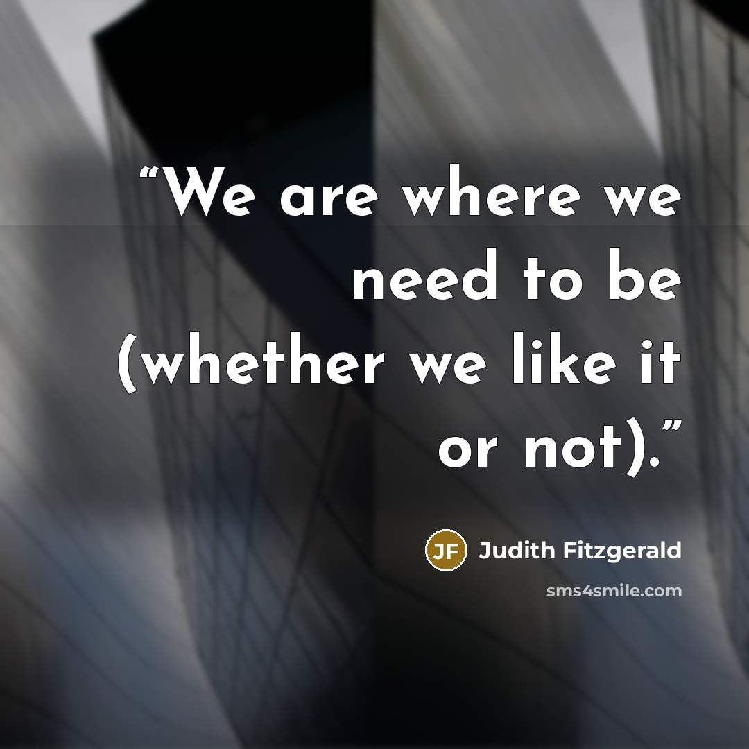 “We are where we need to be (whether we like it or not).” quote by Judith Fitzgerald