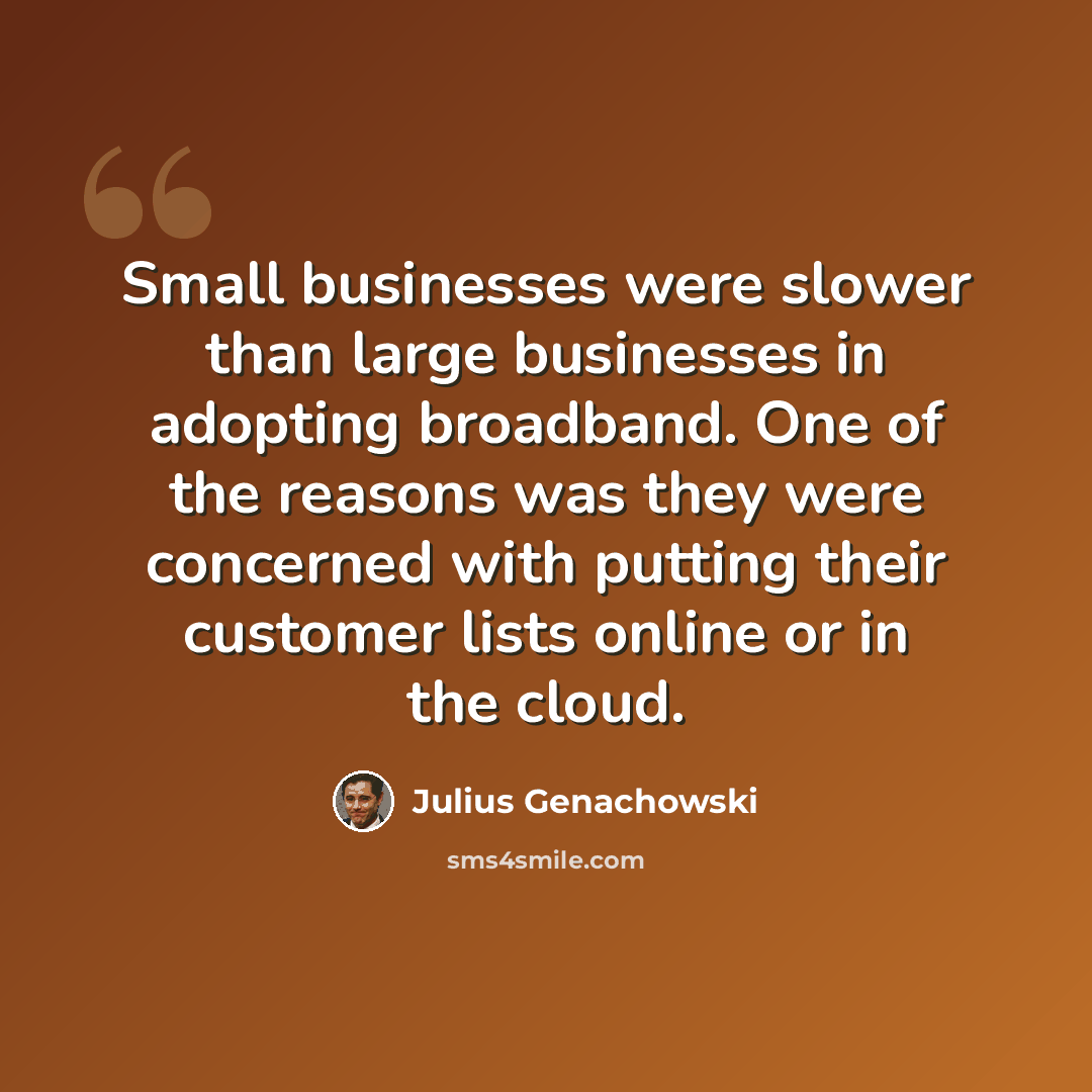 “Small businesses were slower than large businesses in adopting broadband. One of the reasons was they were concerned with putting their customer lists online or in the cloud.” quote by Julius Genachowski