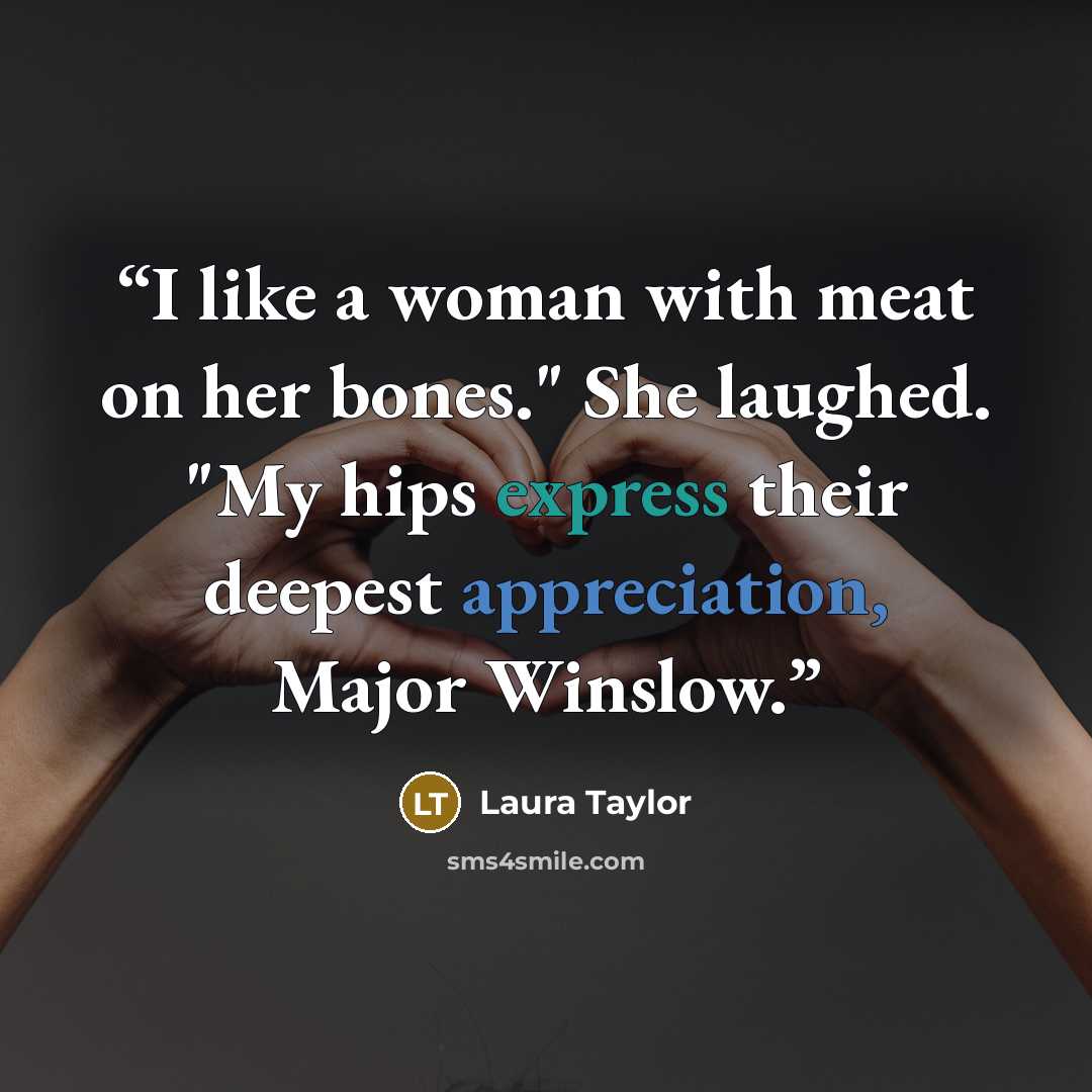 “I like a woman with meat on her bones." She laughed. "My hips express their deepest appreciation, Major Winslow.” quote by Laura Taylor