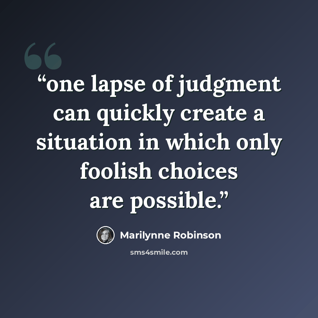 “one lapse of judgment can quickly create a situation in which only foolish choices are possible.” quote by Marilynne Robinson