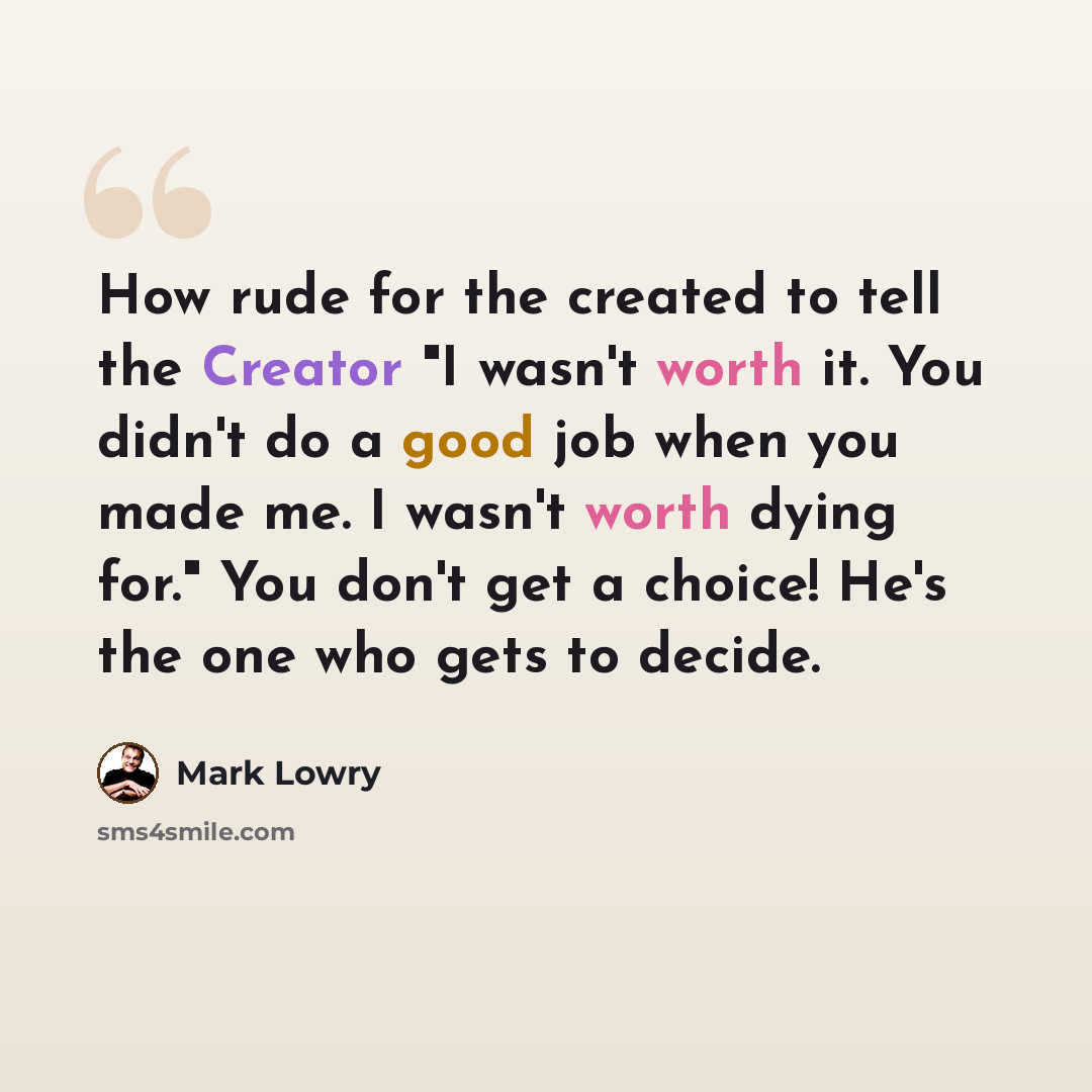“How rude for the created to tell the Creator "I wasn't worth it. You didn't do a good job when you made me. I wasn't worth dying for." You don't get a choice! He's the one who gets to decide.” quote by Mark Lowry