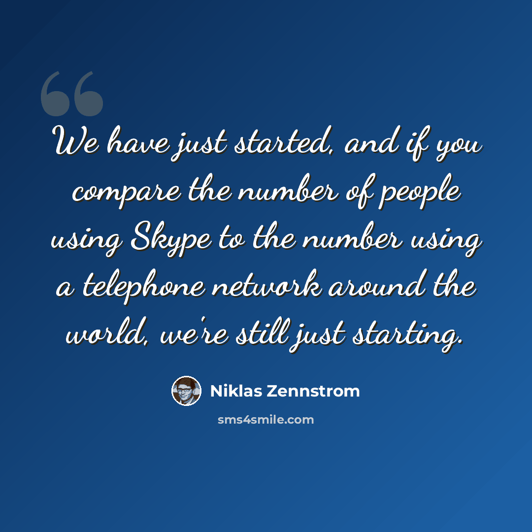 “We have just started, and if you compare the number of people using Skype to the number using a telephone network around the world, we're still just starting.” quote by Niklas Zennstrom