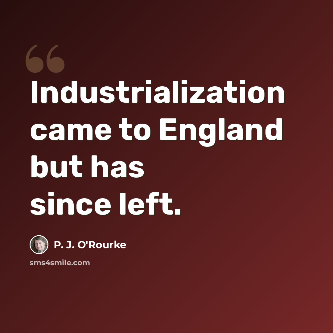 “Industrialization came to England but has since left.” quote by P. J. O'Rourke