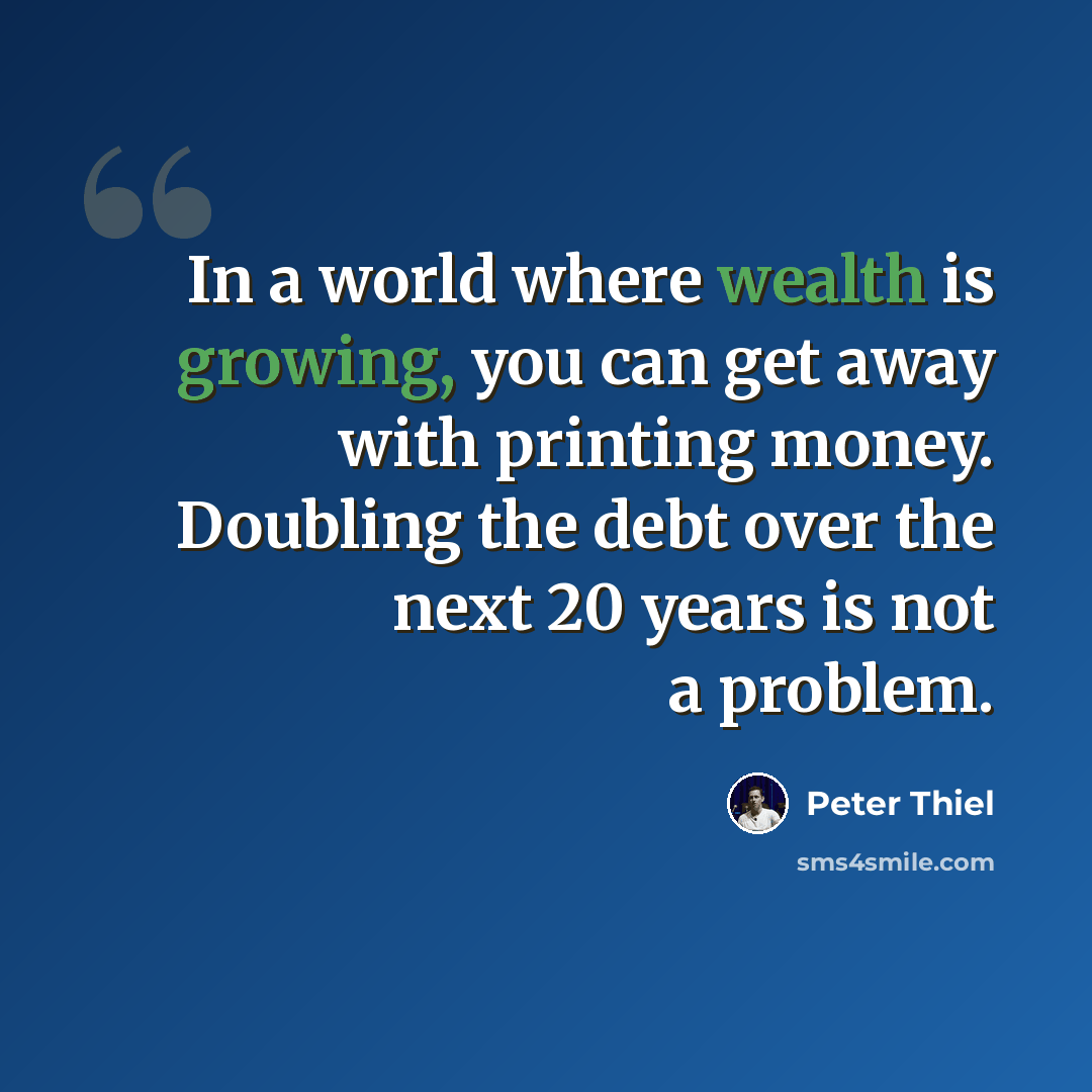 “In a world where wealth is growing, you can get away with printing money. Doubling the debt over the next 20 years is not a problem.” quote by Peter Thiel