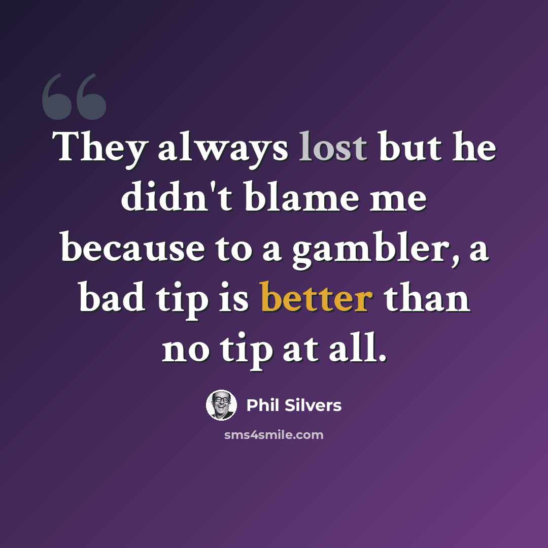 “They always lost but he didn't blame me because to a gambler, a bad tip is better than no tip at all.” quote by Phil Silvers