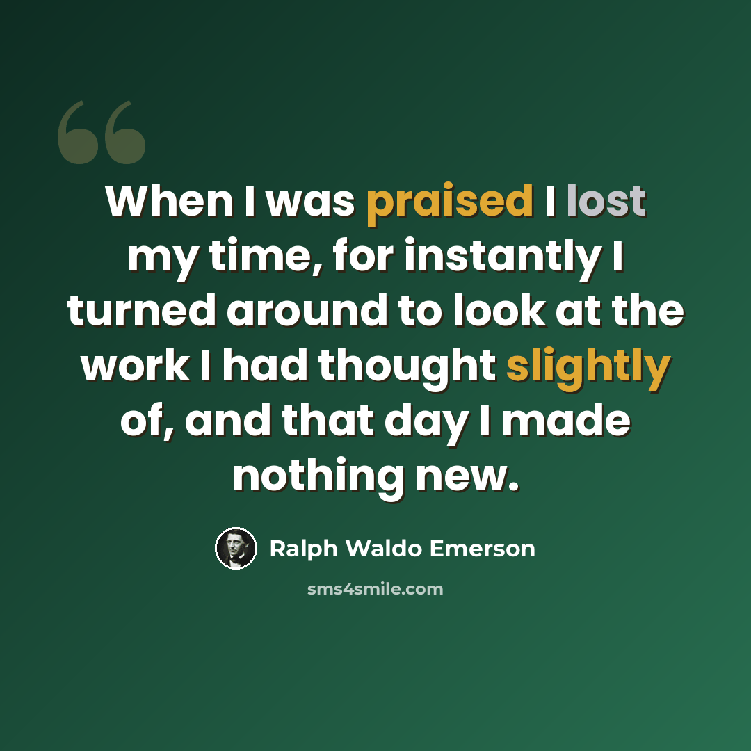 “When I was praised I lost my time, for instantly I turned around to look at the work I had thought slightly of, and that day I made nothing new.” quote by Ralph Waldo Emerson