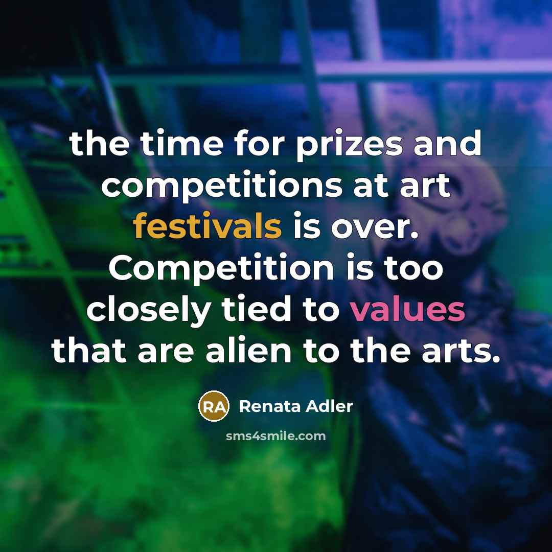 “the time for prizes and competitions at art festivals is over. Competition is too closely tied to values that are alien to the arts.” quote by Renata Adler