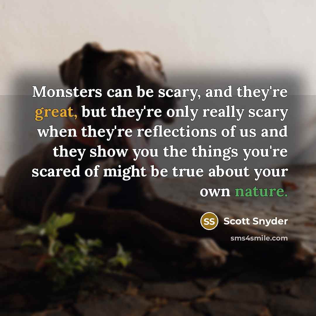 “Monsters can be scary, and they're great, but they're only really scary when they're reflections of us and they show you the things you're scared of might be true about your own nature.” quote by Scott Snyder