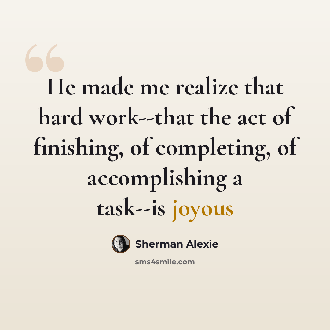 “He made me realize that hard work--that the act of finishing, of completing, of accomplishing a task--is joyous” quote by Sherman Alexie