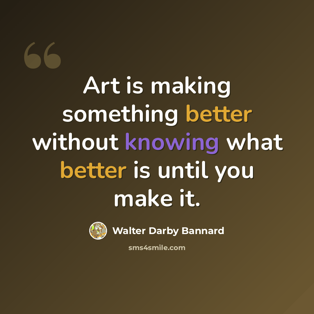 “Art is making something better without knowing what better is until you make it.” quote by Walter Darby Bannard