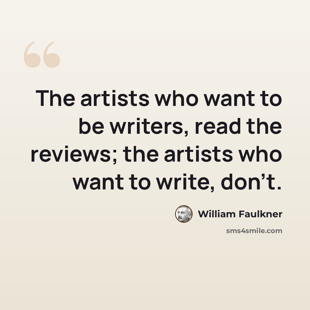 “The artists who want to be writers, read the reviews; the artists who want to write, don't.” quote by William Faulkner