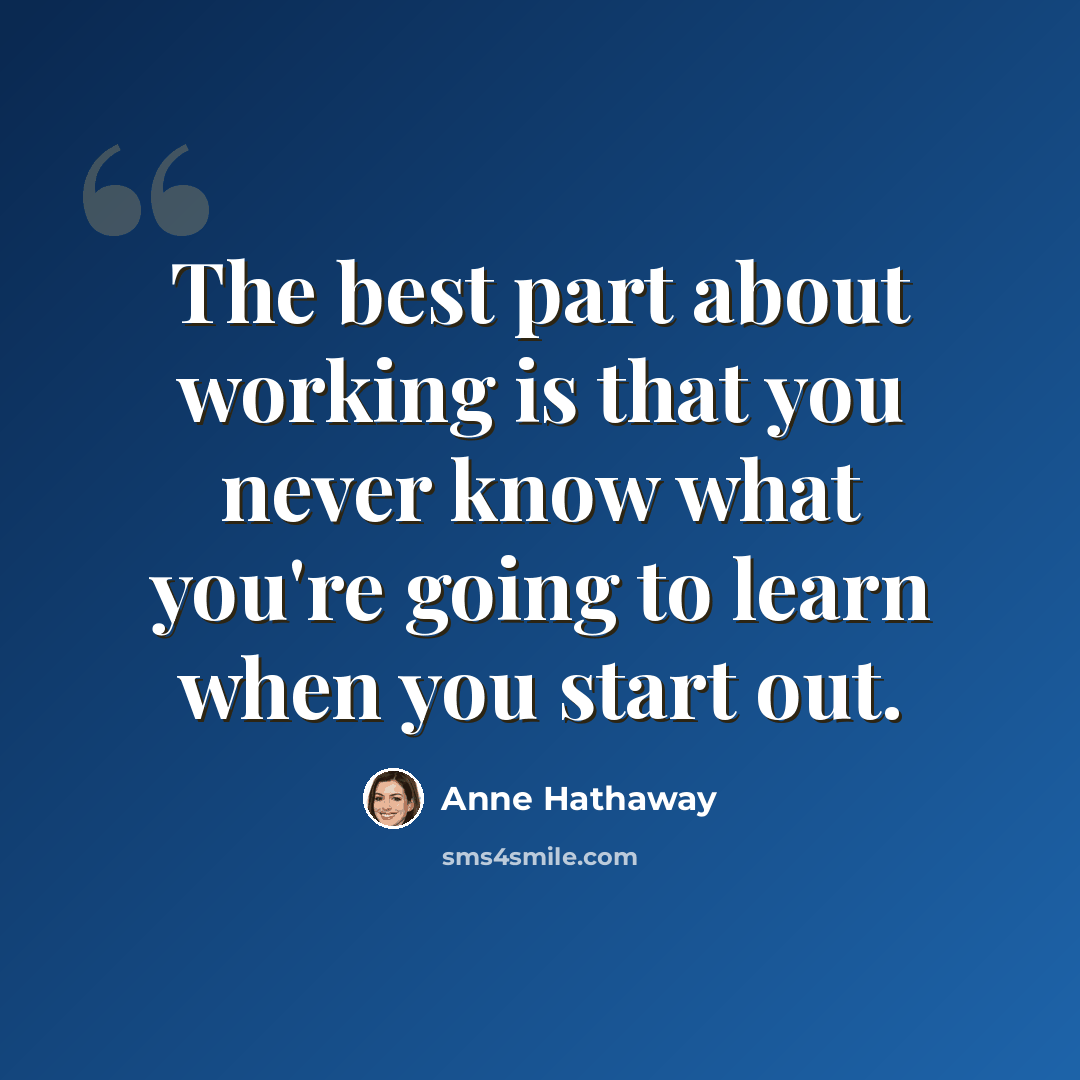 “The best part about working is that you never know what you're going to learn when you start out.” quote by Anne Hathaway