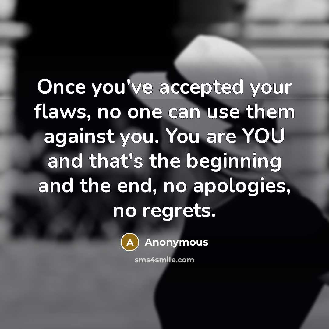 “Once you've accepted your flaws, no one can use them against you. You are YOU and that's the beginning and the end, no apologies, no regrets.” quote by Anonymous