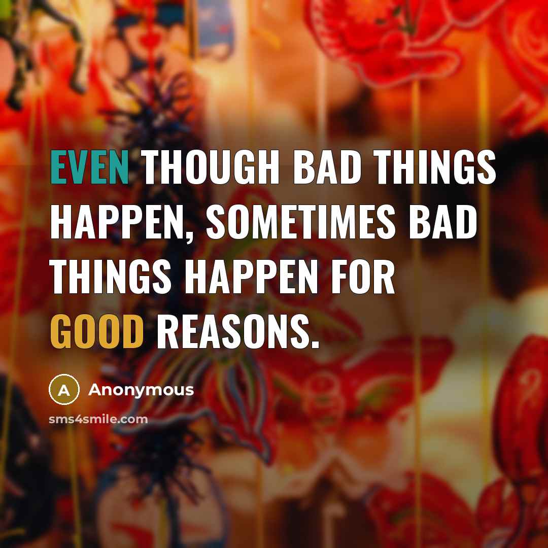 “Even though bad things happen, sometimes bad things happen for good reasons.” quote by Anonymous