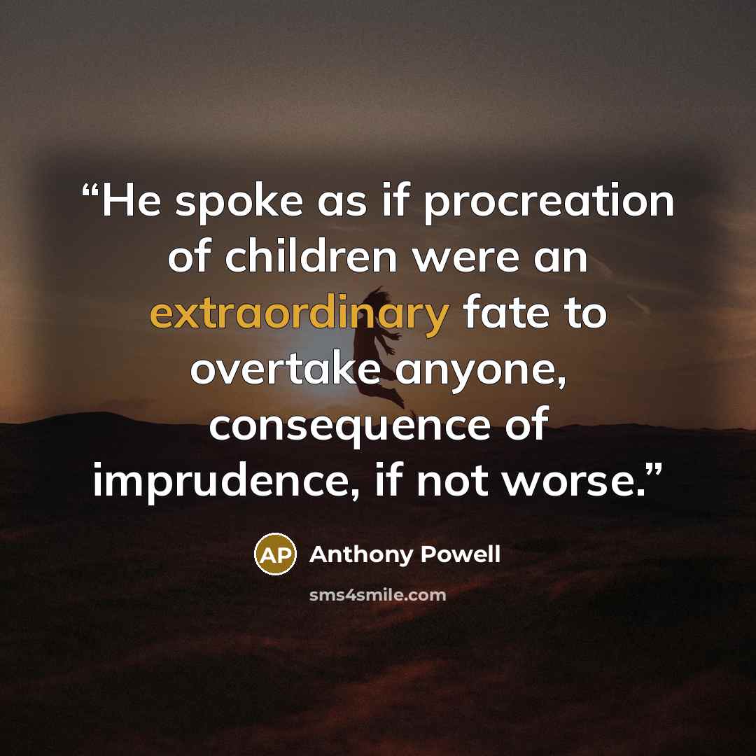 “He spoke as if procreation of children were an extraordinary fate to overtake anyone, consequence of imprudence, if not worse.” quote by Anthony Powell