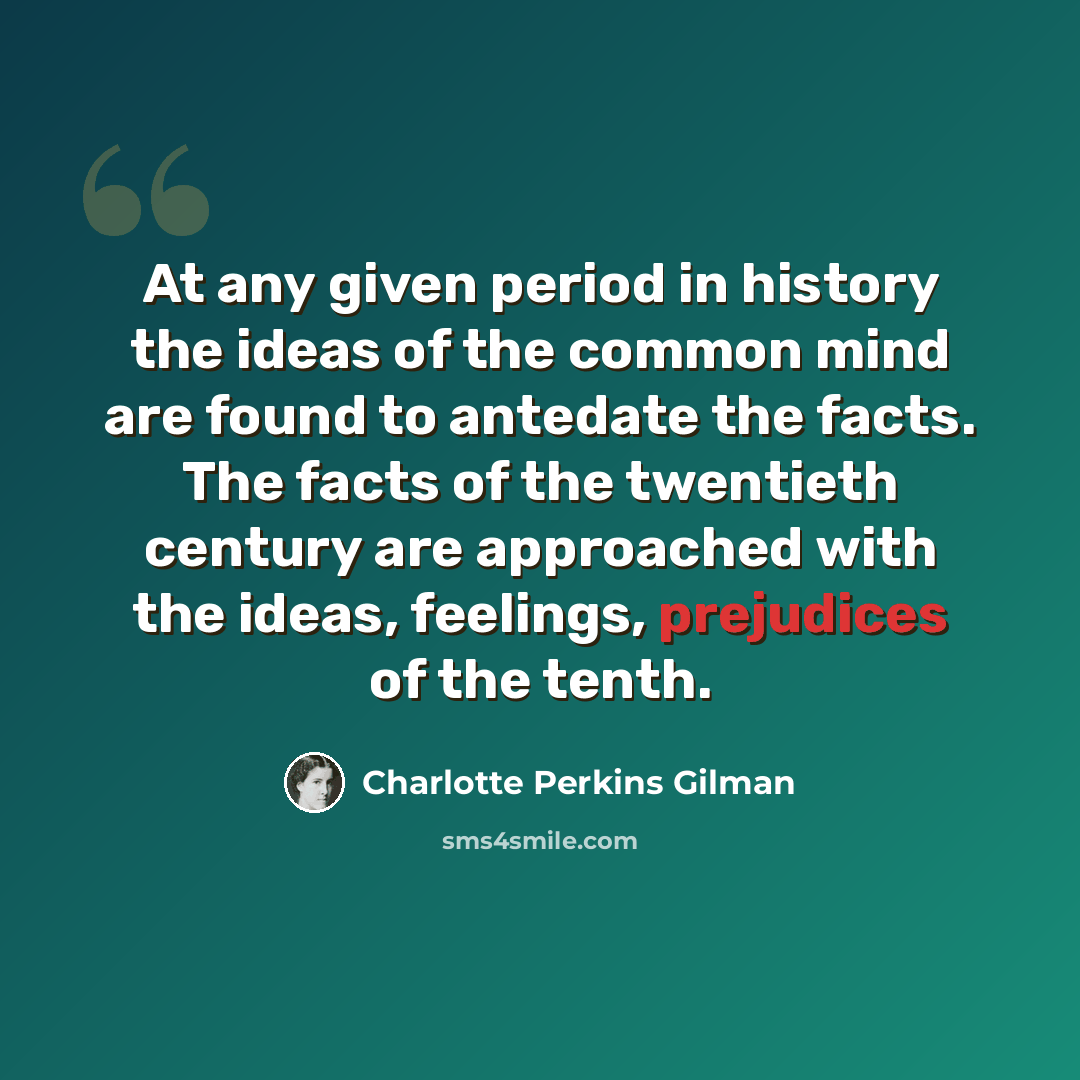“At any given period in history the ideas of the common mind are found to antedate the facts. The facts of the twentieth century are approached with the ideas, feelings, prejudices of the tenth.” quote by Charlotte Perkins Gilman