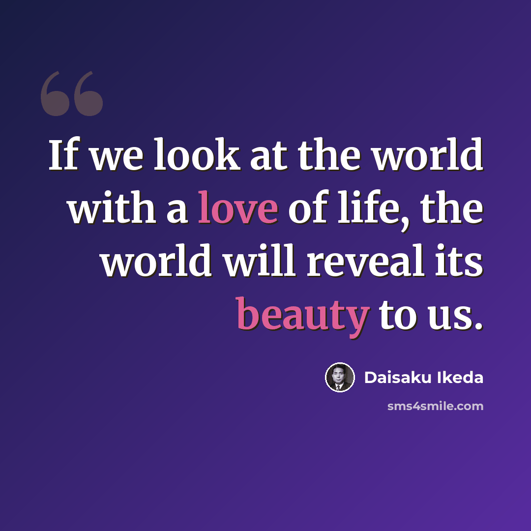 “If we look at the world with a love of life, the world will reveal its beauty to us.” quote by Daisaku Ikeda