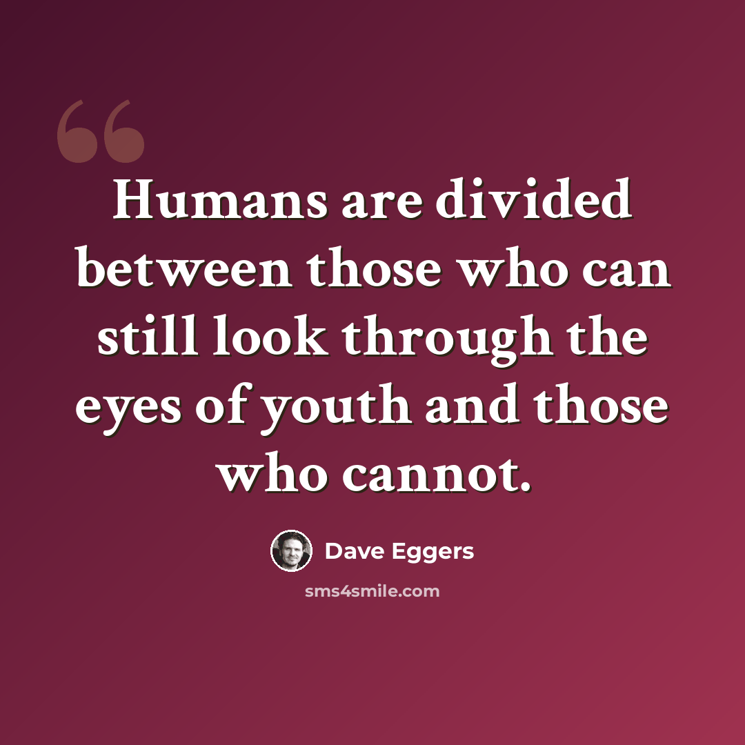 “Humans are divided between those who can still look through the eyes of youth and those who cannot.” quote by Dave Eggers