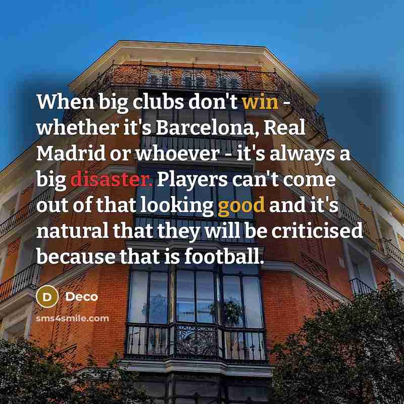 “When big clubs don't win - whether it's Barcelona, Real Madrid or whoever - it's always a big disaster. Players can't come out of that looking good and it's natural that they will be criticised because that is football.” quote by Deco