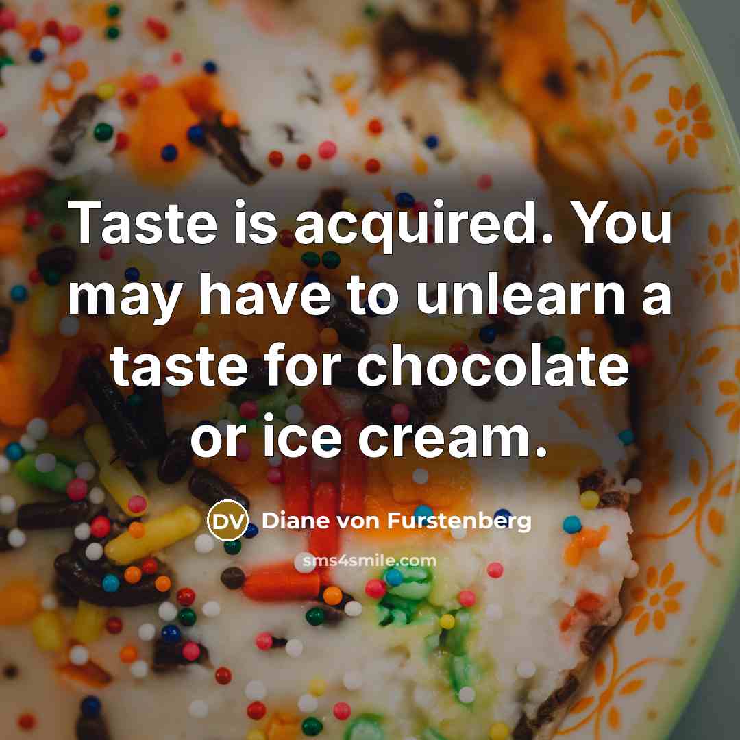 “Taste is acquired. You may have to unlearn a taste for chocolate or ice cream.” quote by Diane von Furstenberg