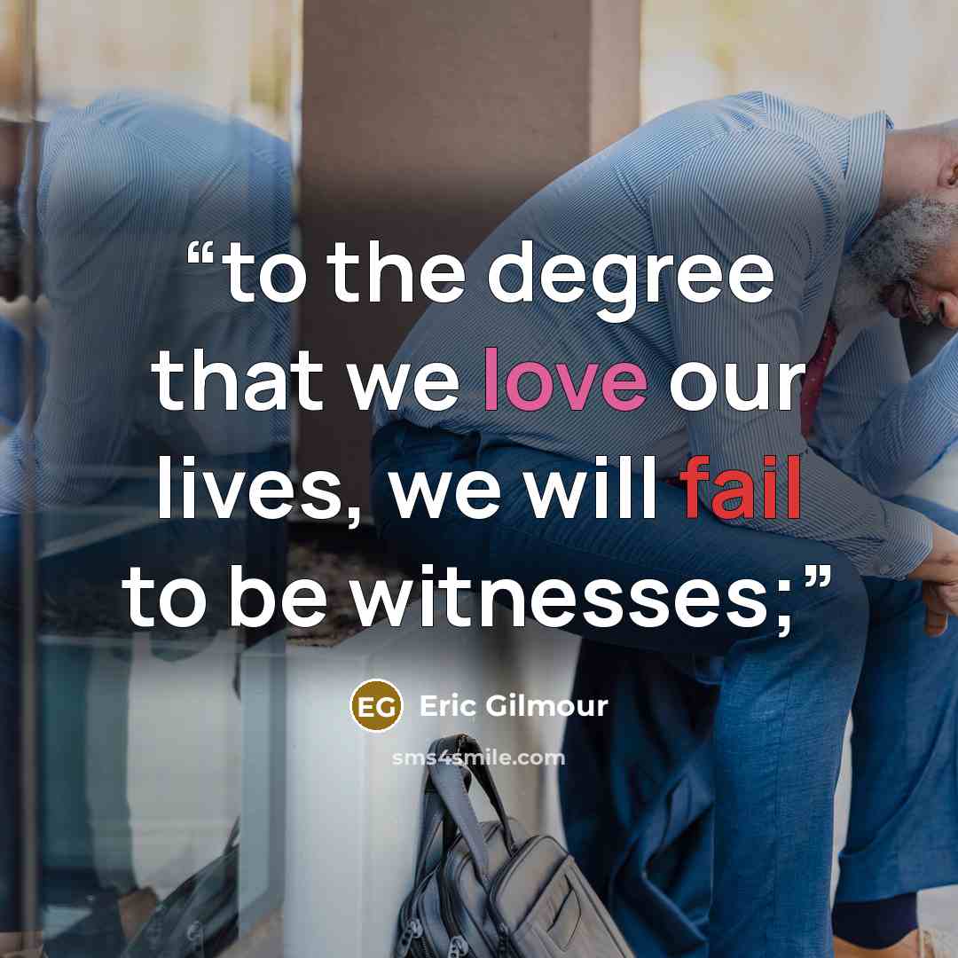 “to the degree that we love our lives, we will fail to be witnesses;” quote by Eric Gilmour