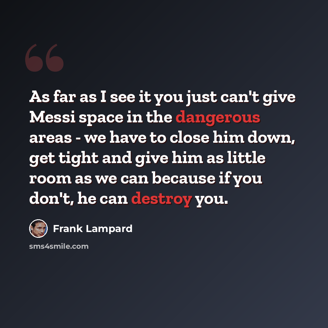 “As far as I see it you just can't give Messi space in the dangerous areas - we have to close him down, get tight and give him as little room as we can because if you don't, he can destroy you.” quote by Frank Lampard