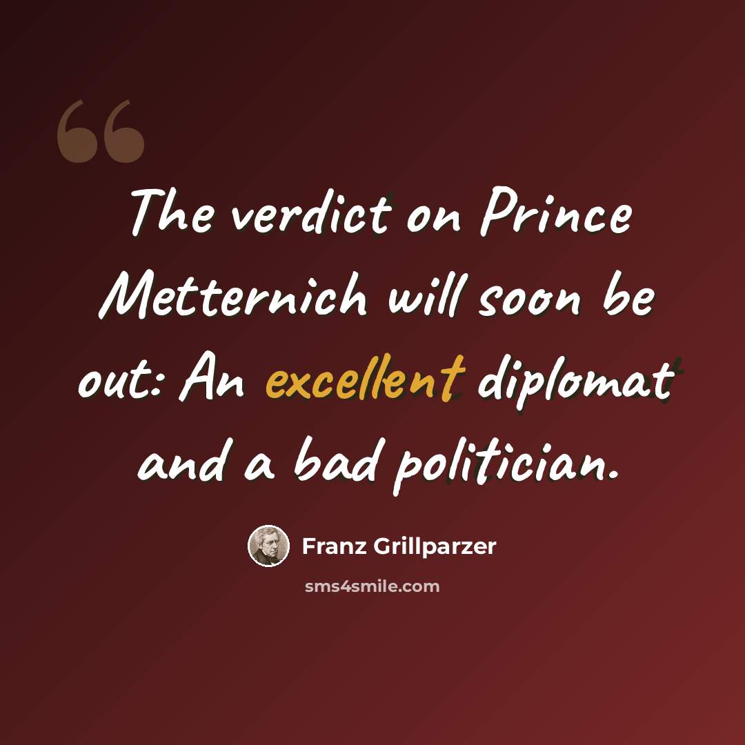 “The verdict on Prince Metternich will soon be out: An excellent diplomat and a bad politician.” quote by Franz Grillparzer