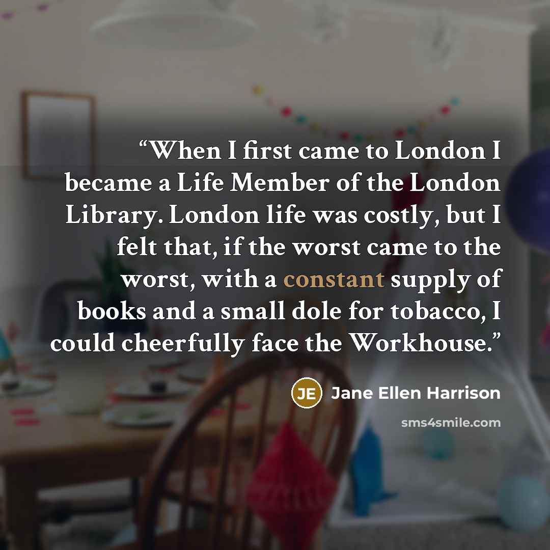 “When I first came to London I became a Life Member of the London Library. London life was costly, but I felt that, if the worst came to the worst, with a constant supply of books and a small dole for tobacco, I could cheerfully face the Workhouse.” quote by Jane Ellen Harrison
