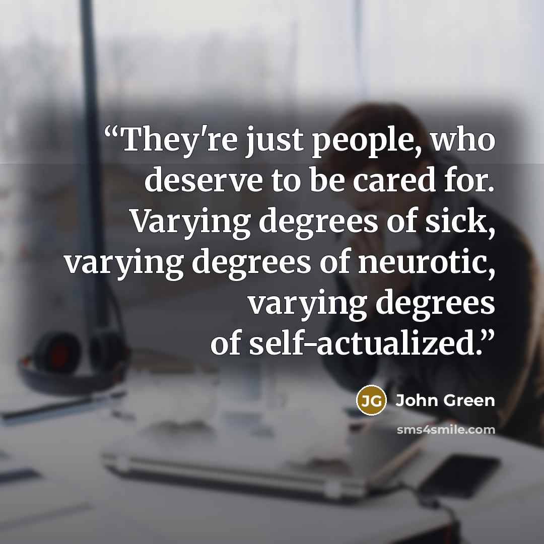 “They're just people, who deserve to be cared for. Varying degrees of sick, varying degrees of neurotic, varying degrees of self-actualized.” quote by John Green