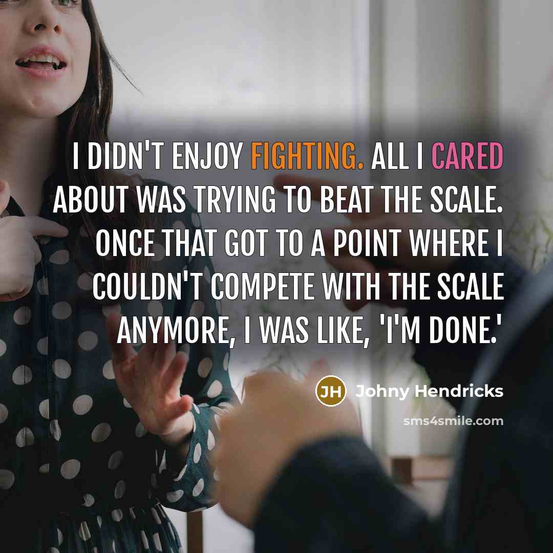 “I didn't enjoy fighting. All I cared about was trying to beat the scale. Once that got to a point where I couldn't compete with the scale anymore, I was like, 'I'm done.'” quote by Johny Hendricks