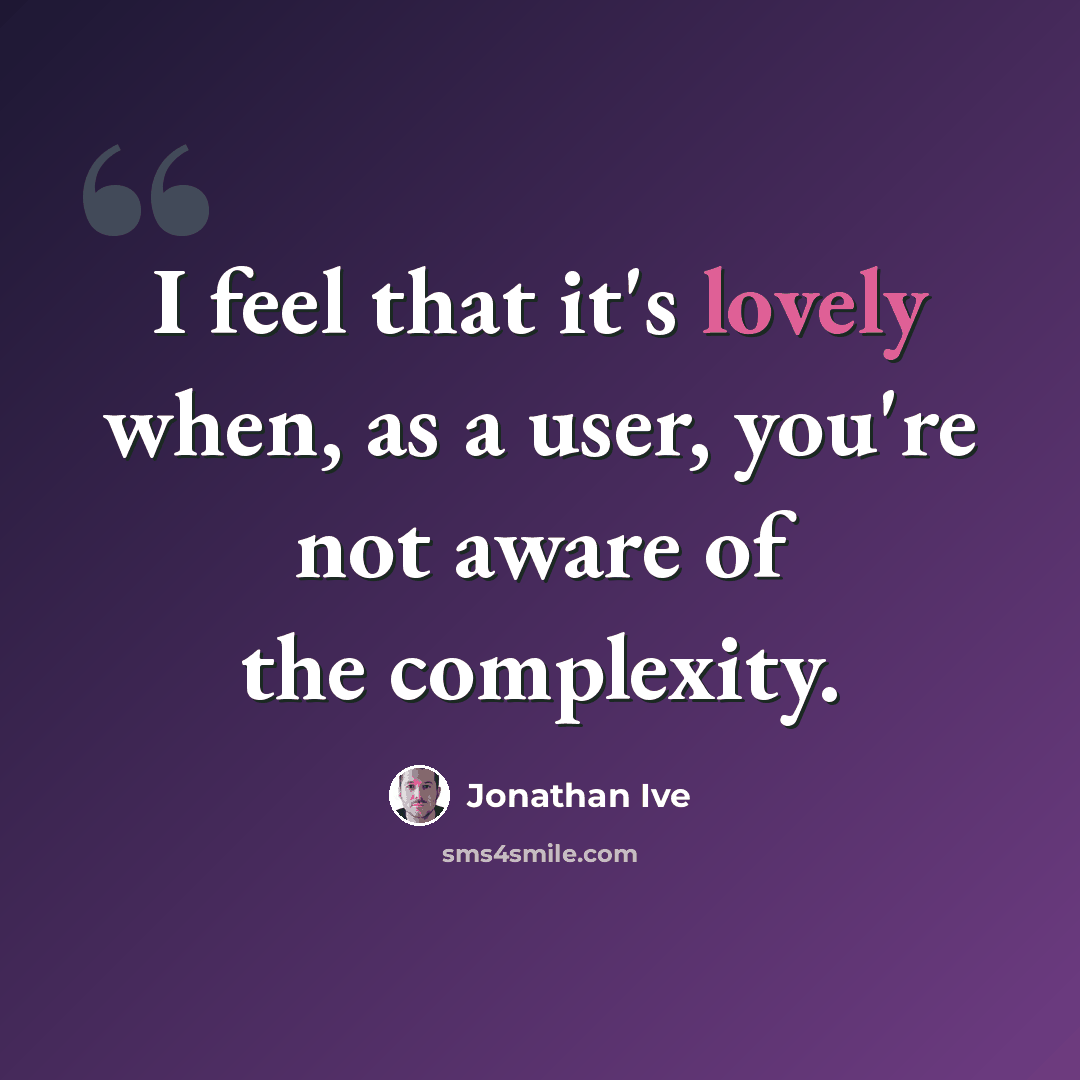 “I feel that it's lovely when, as a user, you're not aware of the complexity.” quote by Jonathan Ive