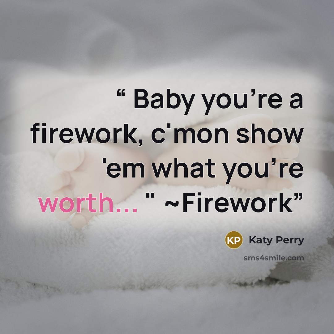 “Baby you're a firework, c'mon show 'em what you're worth... " ~Firework” quote by Katy Perry
