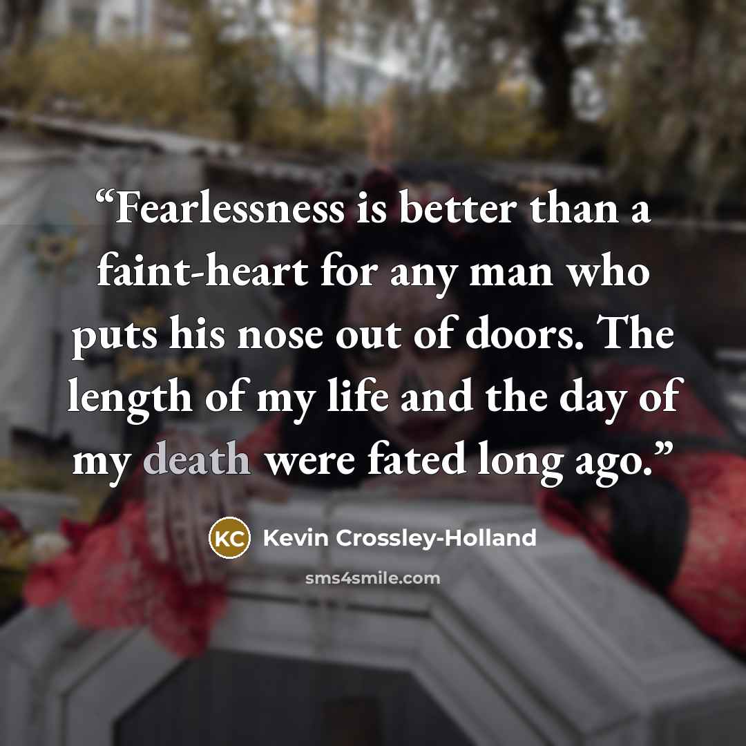 “Fearlessness is better than a faint-heart for any man who puts his nose out of doors. The length of my life and the day of my death were fated long ago.” quote by Kevin Crossley-Holland